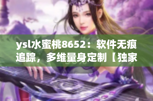 ysl水蜜桃8652：软件无痕追踪，多维量身定制【独家内参】