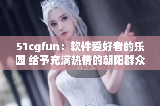 51cgfun：软件爱好者的乐园 给予充满热情的朝阳群众