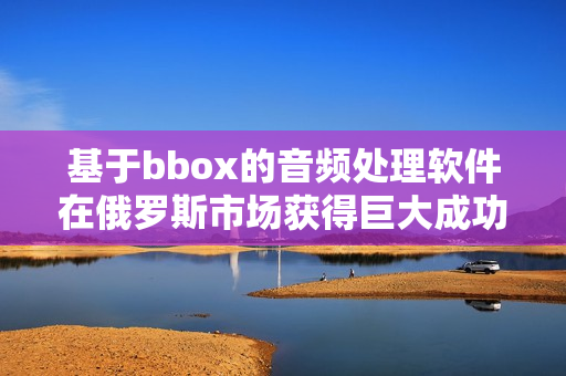 基于bbox的音频处理软件在俄罗斯市场获得巨大成功