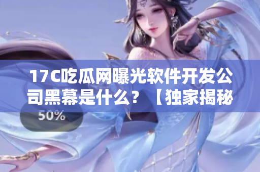 17C吃瓜网曝光软件开发公司黑幕是什么？【独家揭秘】