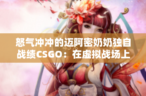 怒气冲冲的迈阿密奶奶独自战绩CSGO：在虚拟战场上的软件奇才