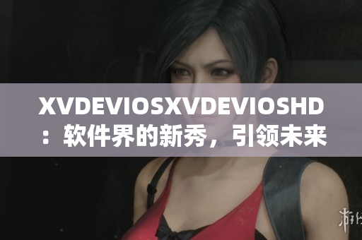 XVDEVIOSXVDEVIOSHD：软件界的新秀，引领未来发展