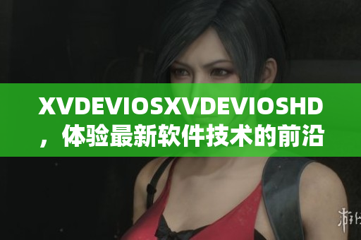 XVDEVIOSXVDEVIOSHD，体验最新软件技术的前沿趋势