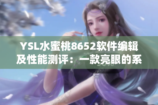 YSL水蜜桃8652软件编辑及性能测评：一款亮眼的系统新宠