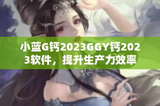 小蓝G钙2023GGY钙2023软件，提升生产力效率