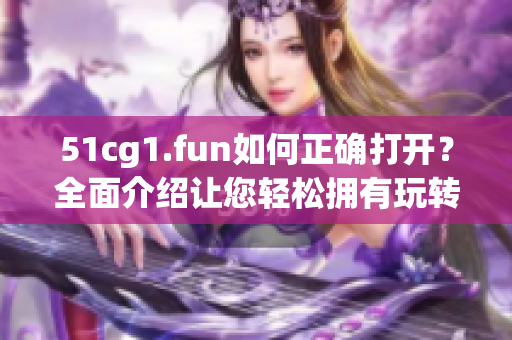 51cg1.fun如何正确打开？全面介绍让您轻松拥有玩转软件的方法