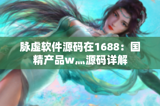 脉虚软件源码在1688：国精产品w灬源码详解