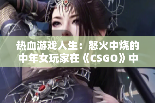 热血游戏人生：怒火中烧的中年女玩家在《CSGO》中的逆袭经历