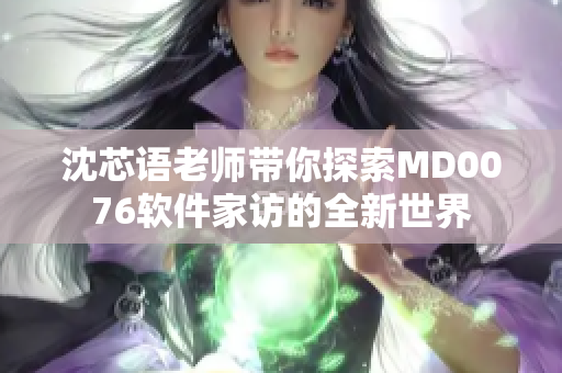 沈芯语老师带你探索MD0076软件家访的全新世界