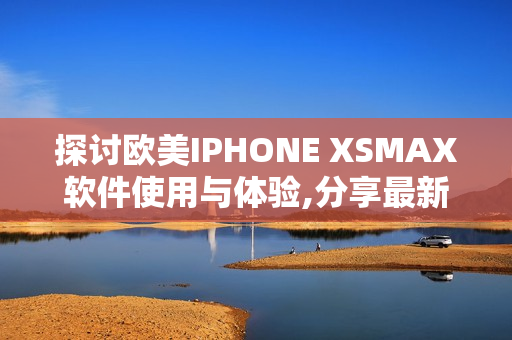 探讨欧美IPHONE XSMAX软件使用与体验,分享最新应用技巧