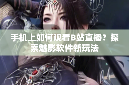 手机上如何观看B站直播？探索魅影软件新玩法