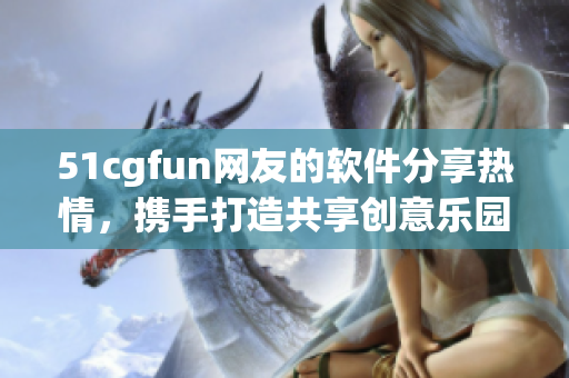 51cgfun网友的软件分享热情，携手打造共享创意乐园