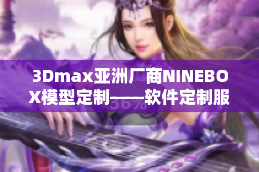 3Dmax亚洲厂商NINEBOX模型定制——软件定制服务探究