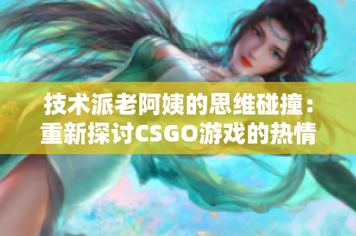 技术派老阿姨的思维碰撞：重新探讨CSGO游戏的热情