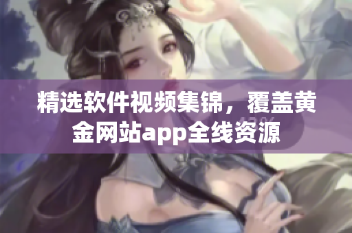 精选软件视频集锦，覆盖黄金网站app全线资源