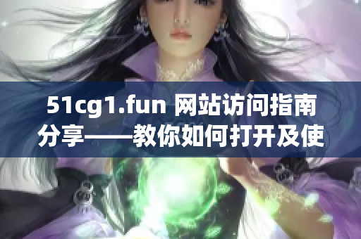 51cg1.fun 网站访问指南分享——教你如何打开及使用网站