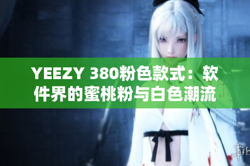 YEEZY 380粉色款式：软件界的蜜桃粉与白色潮流