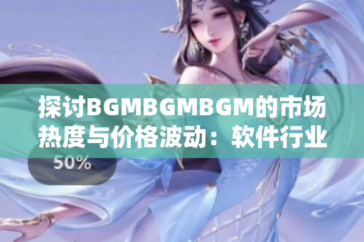 探讨BGMBGMBGM的市场热度与价格波动：软件行业新宠吗？