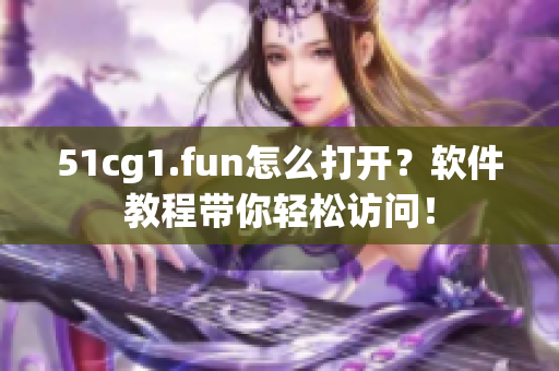 51cg1.fun怎么打开？软件教程带你轻松访问！