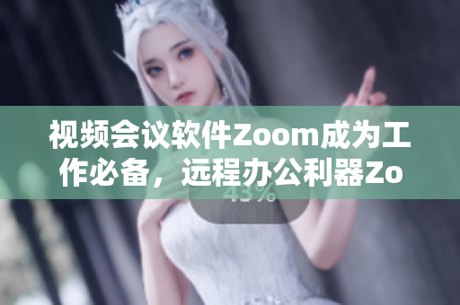 视频会议软件Zoom成为工作必备，远程办公利器Zoom让沟通更高效