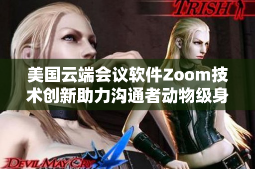 美国云端会议软件Zoom技术创新助力沟通者动物级身临其境