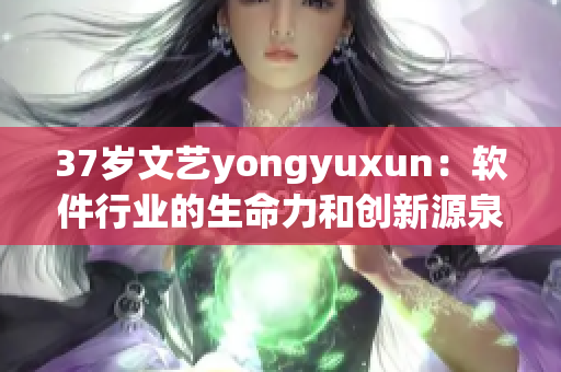 37岁文艺yongyuxun：软件行业的生命力和创新源泉