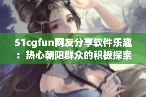 51cgfun网友分享软件乐趣：热心朝阳群众的积极探索