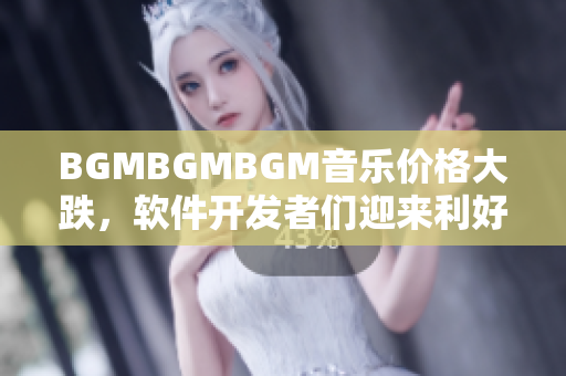 BGMBGMBGM音乐价格大跌，软件开发者们迎来利好时机