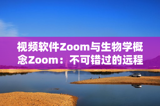 视频软件Zoom与生物学概念Zoom：不可错过的远程沟通利器