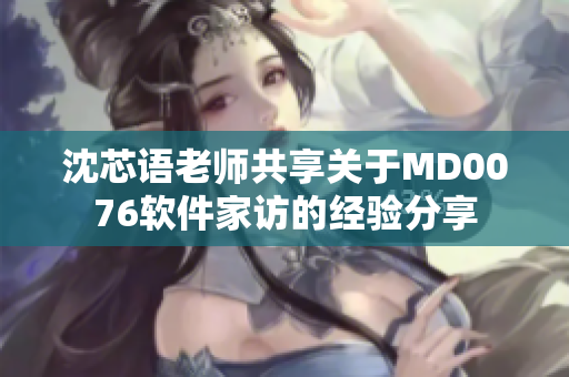 沈芯语老师共享关于MD0076软件家访的经验分享