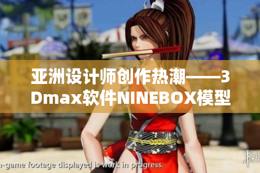 亚洲设计师创作热潮——3Dmax软件NINEBOX模型引领设计界