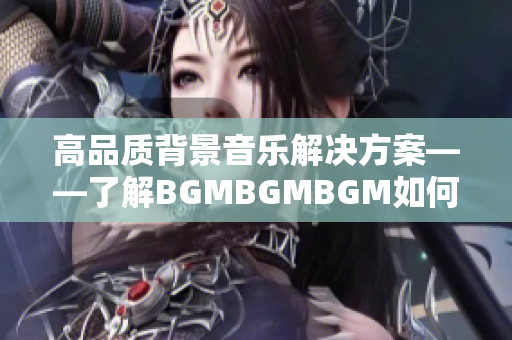 高品质背景音乐解决方案——了解BGMBGMBGM如何提升你的软件体验