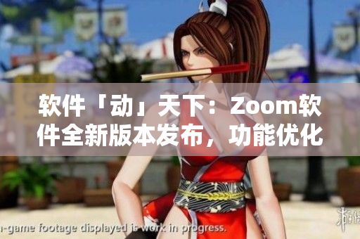 软件「动」天下：Zoom软件全新版本发布，功能优化引领行业变革