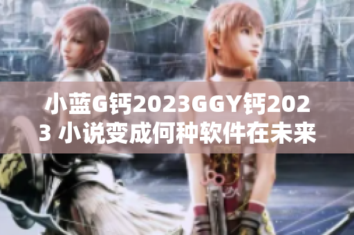 小蓝G钙2023GGY钙2023 小说变成何种软件在未来？