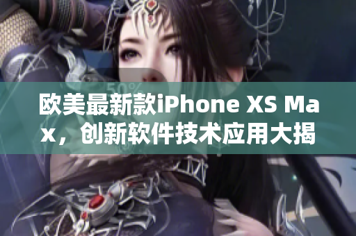 欧美最新款iPhone XS Max，创新软件技术应用大揭秘