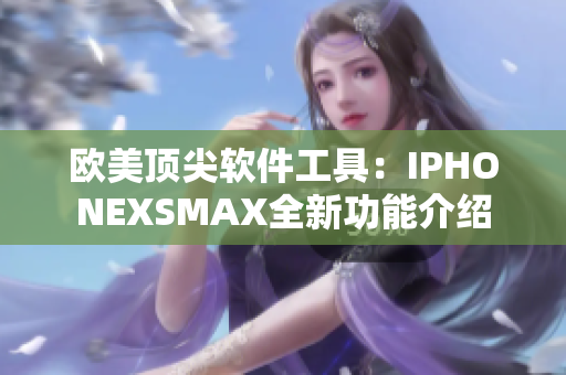 欧美顶尖软件工具：IPHONEXSMAX全新功能介绍