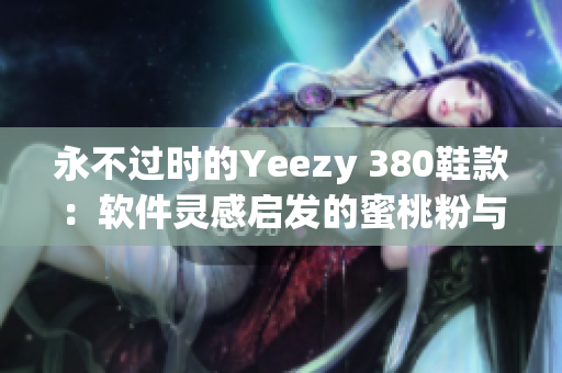 永不过时的Yeezy 380鞋款：软件灵感启发的蜜桃粉与白色设计