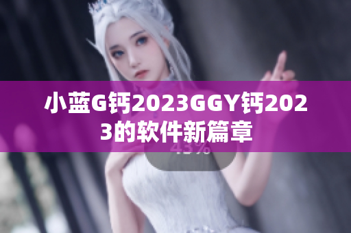 小蓝G钙2023GGY钙2023的软件新篇章