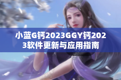 小蓝G钙2023GGY钙2023软件更新与应用指南