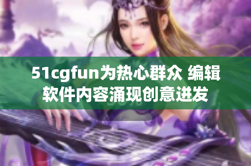 51cgfun为热心群众 编辑软件内容涌现创意迸发