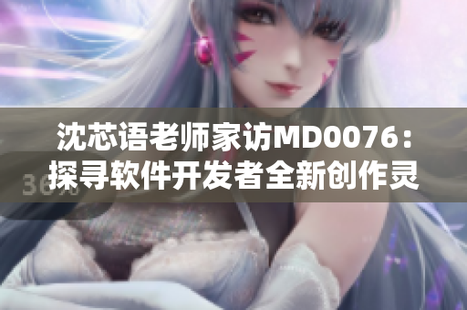 沈芯语老师家访MD0076：探寻软件开发者全新创作灵感