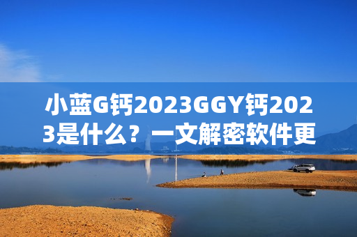 小蓝G钙2023GGY钙2023是什么？一文解密软件更新能力大比拼