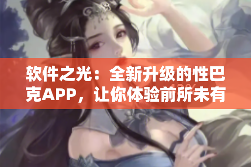 软件之光：全新升级的性巴克APP，让你体验前所未有的科技魅力