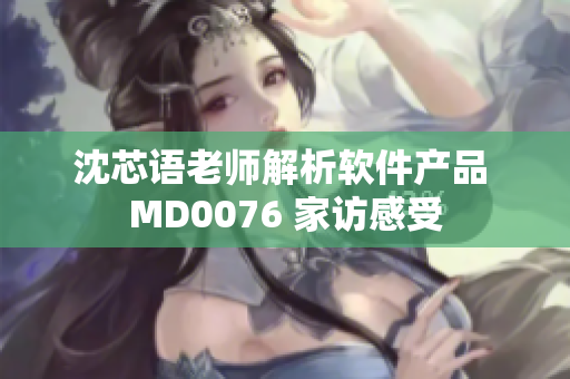 沈芯语老师解析软件产品 MD0076 家访感受