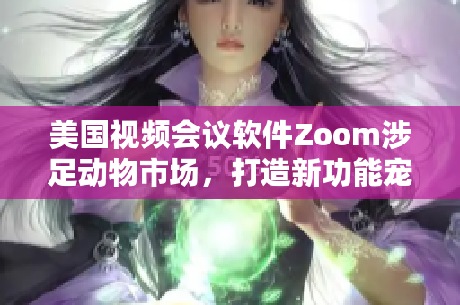 美国视频会议软件Zoom涉足动物市场，打造新功能宠物视频聊天功能