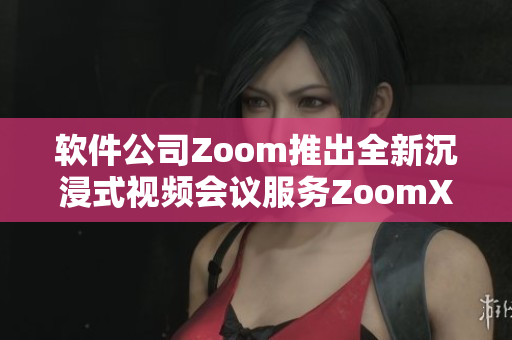 软件公司Zoom推出全新沉浸式视频会议服务ZoomX