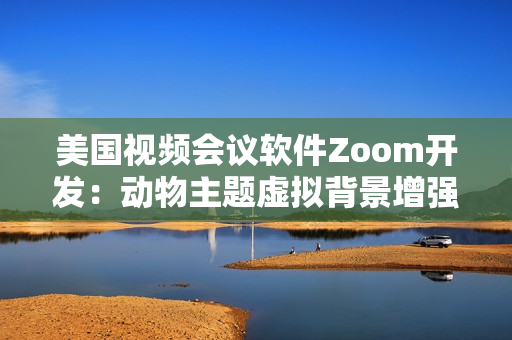 美国视频会议软件Zoom开发：动物主题虚拟背景增强