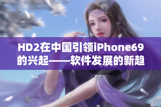 HD2在中国引领iPhone69的兴起——软件发展的新趋势