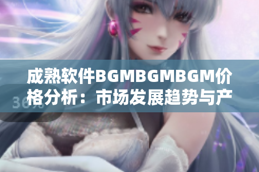 成熟软件BGMBGMBGM价格分析：市场发展趋势与产品性能综述