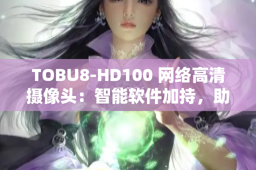 TOBU8-HD100 网络高清摄像头：智能软件加持，助力高清视频拍摄